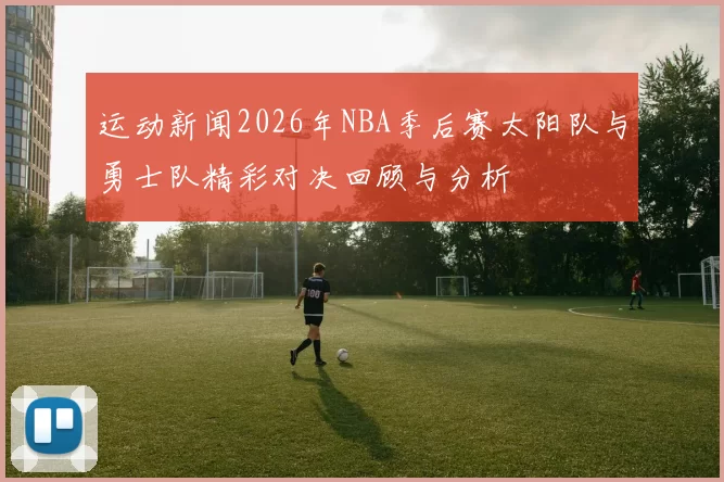 运动新闻2026年NBA季后赛太阳队与勇士队精彩对决回顾与分析