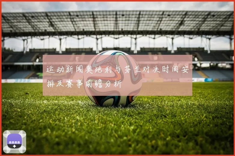 运动新闻奥地利与芬兰对决时间安排及赛事前瞻分析