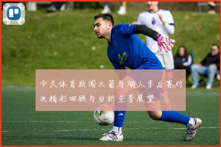 今天体育新闻火箭与湖人季后赛对决精彩回顾与分析全景展望