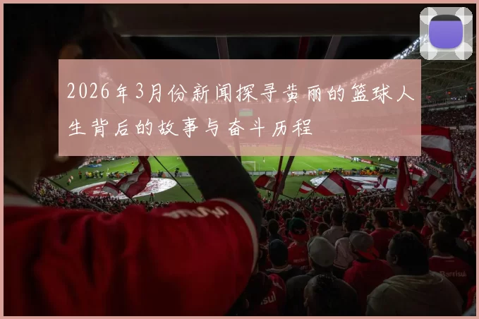 2026年3月份新闻探寻黄丽的篮球人生背后的故事与奋斗历程