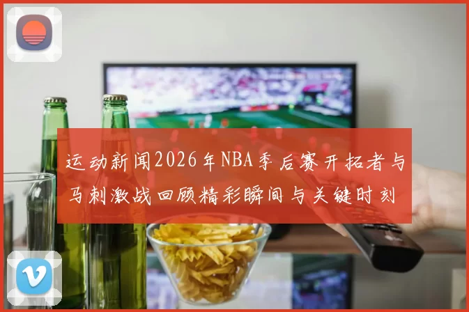 运动新闻2026年NBA季后赛开拓者与马刺激战回顾精彩瞬间与关键时刻分析