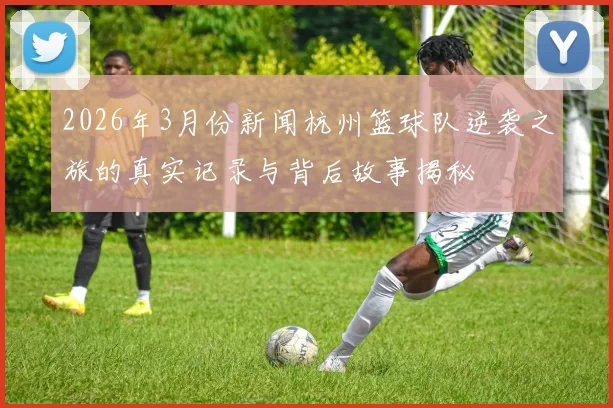 2026年3月份新闻杭州篮球队逆袭之旅的真实记录与背后故事揭秘