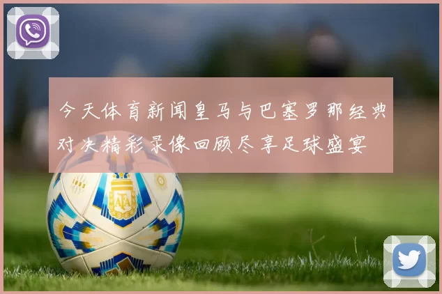 今天体育新闻皇马与巴塞罗那经典对决精彩录像回顾尽享足球盛宴