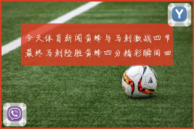 今天体育新闻黄蜂与马刺激战四节最终马刺险胜黄蜂四分精彩瞬间回顾